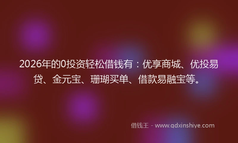 2026年的0投资轻松借钱有：优享商城、优投易贷、金元宝、珊瑚买单、借款易融宝等。