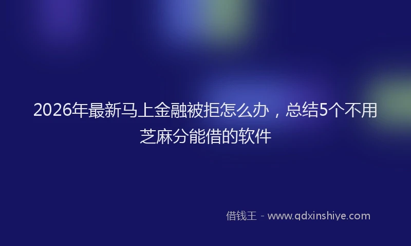 2026年最新马上金融被拒怎么办，总结5个不用芝麻分能借的软件