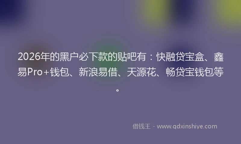 2026年的黑户必下款的贴吧有：快融贷宝盒、鑫易Pro+钱包、新浪易借、天源花、畅贷宝钱包等。