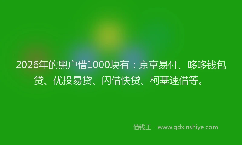 2026年的黑户借1000块有：京享易付、哆哆钱包贷、优投易贷、闪借快贷、柯基速借等。