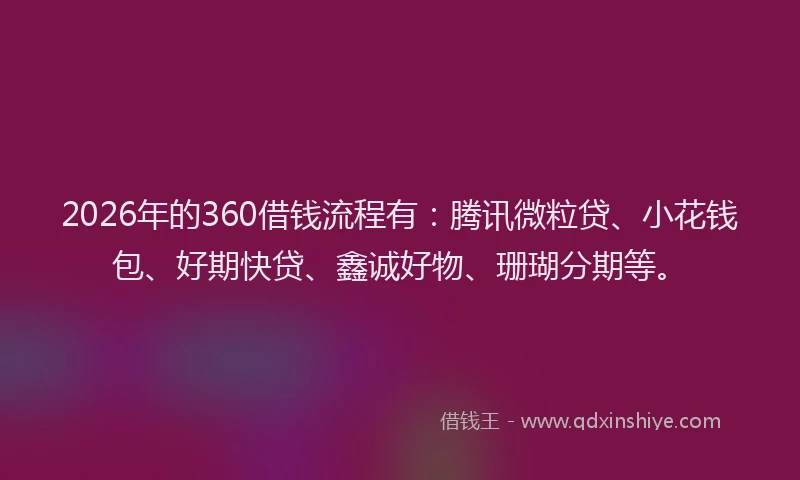 2026年的360借钱流程有：腾讯微粒贷、小花钱包、好期快贷、鑫诚好物、珊瑚分期等。