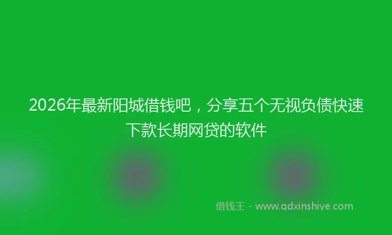 2026年最新阳城借钱吧，分享五个无视负债快速下款长期网贷的软件
