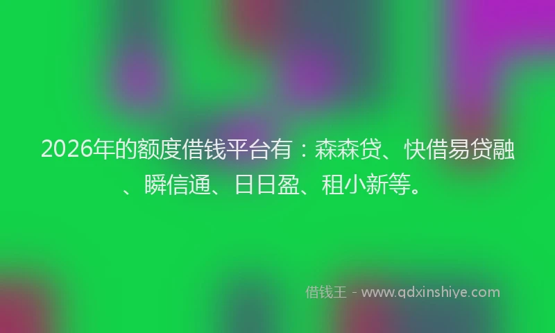 2026年的额度借钱平台有：森森贷、快借易贷融、瞬信通、日日盈、租小新等。