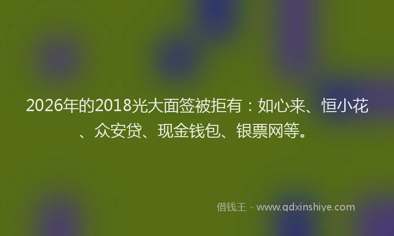 2026年的2018光大面签被拒有：如心来、恒小花、众安贷、现金钱包、银票网等。