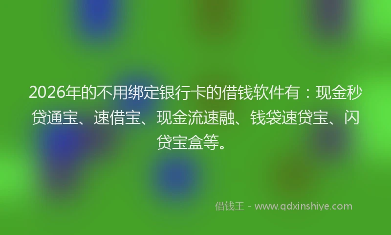 2026年的不用绑定银行卡的借钱软件有：现金秒贷通宝、速借宝、现金流速融、钱袋速贷宝、闪贷宝盒等。