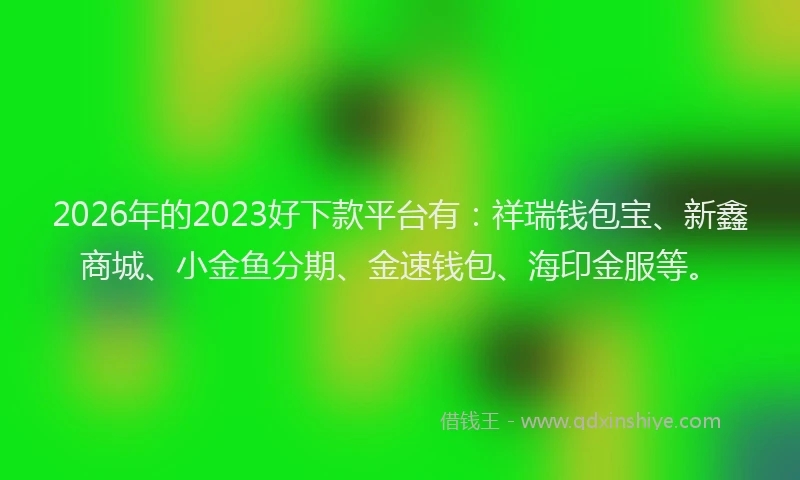 2026年的2023好下款平台有：祥瑞钱包宝、新鑫商城、小金鱼分期、金速钱包、海印金服等。