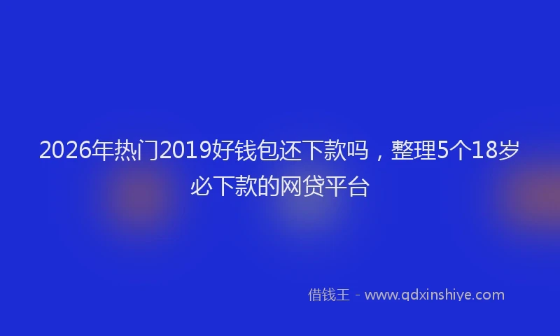 2026年热门2019好钱包还下款吗，整理5个18岁必下款的网贷平台