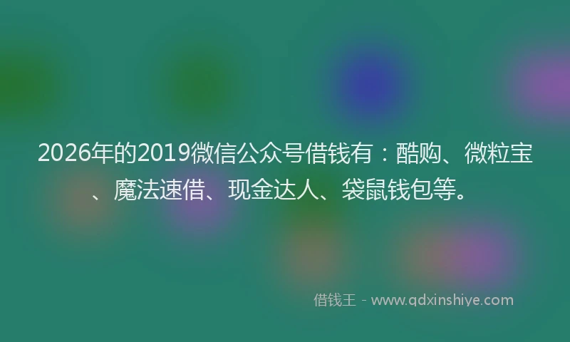 2026年的2019微信公众号借钱有：酷购、微粒宝、魔法速借、现金达人、袋鼠钱包等。