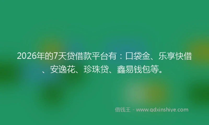 2026年的7天贷借款平台有：口袋金、乐享快借、安逸花、珍珠贷、鑫易钱包等。