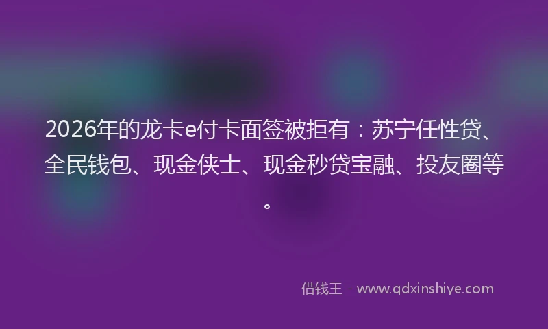 2026年的龙卡e付卡面签被拒有：苏宁任性贷、全民钱包、现金侠士、现金秒贷宝融、投友圈等。