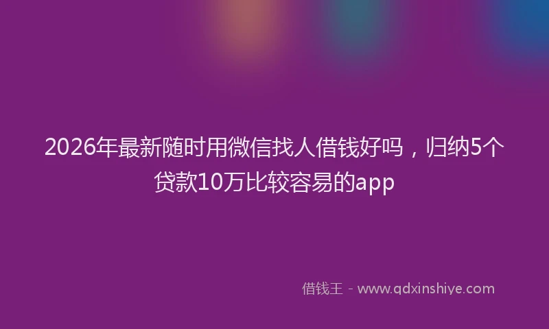 2026年最新随时用微信找人借钱好吗，归纳5个贷款10万比较容易的app