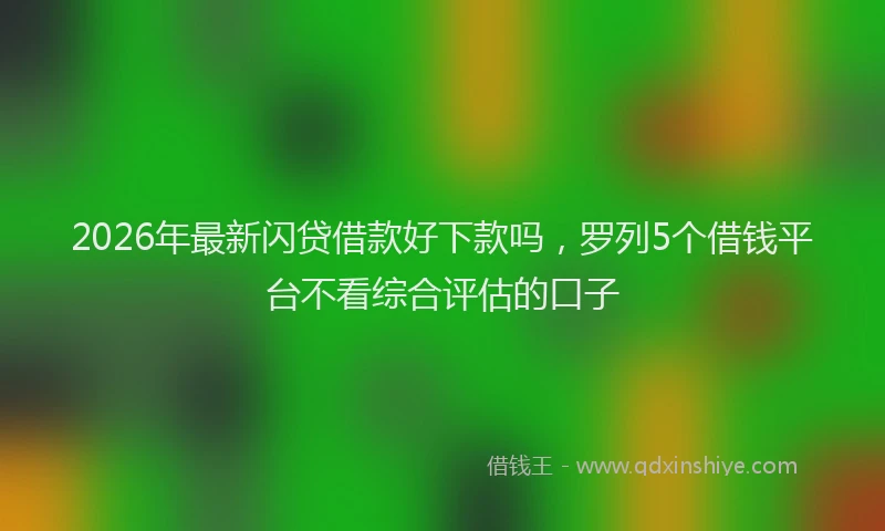 2026年最新闪贷借款好下款吗，罗列5个借钱平台不看综合评估的口子