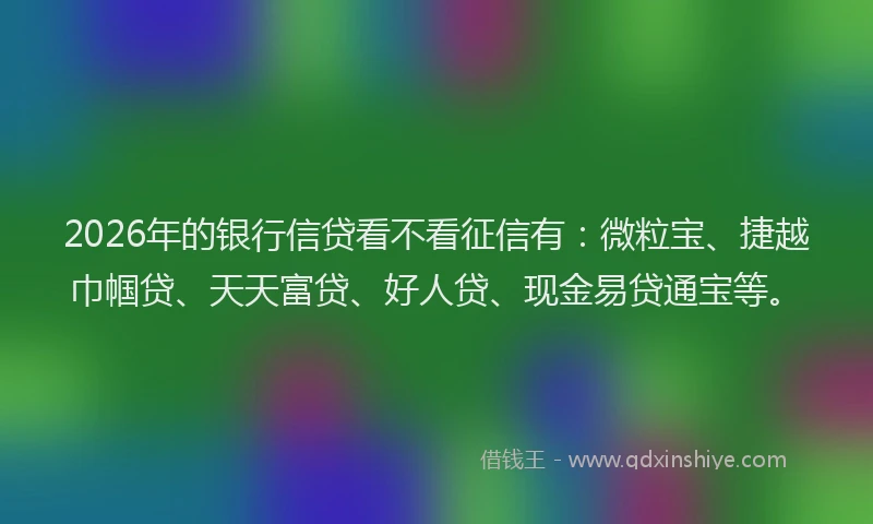 2026年的银行信贷看不看征信有：微粒宝、捷越巾帼贷、天天富贷、好人贷、现金易贷通宝等。