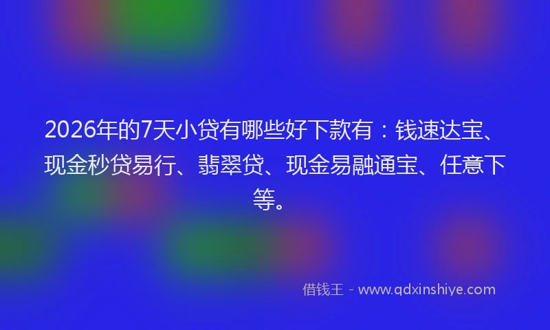2026年的7天小贷有哪些好下款有：钱速达宝、现金秒贷易行、翡翠贷、现金易融通宝、任意下等。
