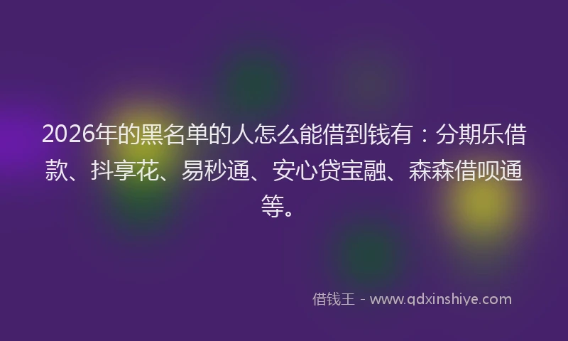 2026年的黑名单的人怎么能借到钱有：分期乐借款、抖享花、易秒通、安心贷宝融、森森借呗通等。