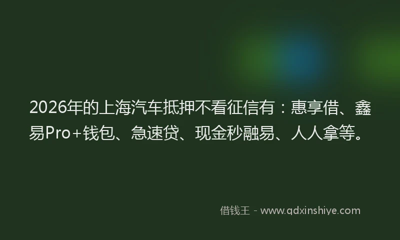 2026年的上海汽车抵押不看征信有：惠享借、鑫易Pro+钱包、急速贷、现金秒融易、人人拿等。