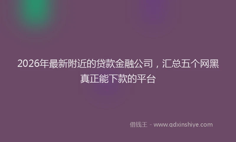 2026年最新附近的贷款金融公司，汇总五个网黑真正能下款的平台