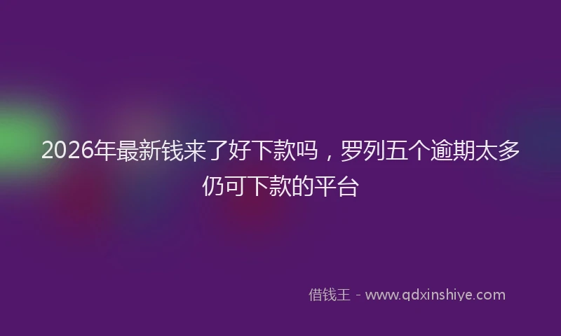 2026年最新钱来了好下款吗，罗列五个逾期太多仍可下款的平台