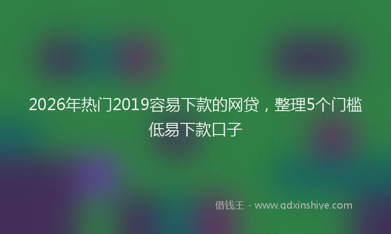 2026年热门2019容易下款的网贷，整理5个门槛低易下款口子