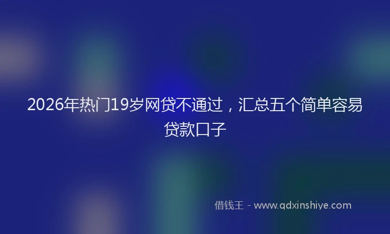 2026年热门19岁网贷不通过，汇总五个简单容易贷款口子