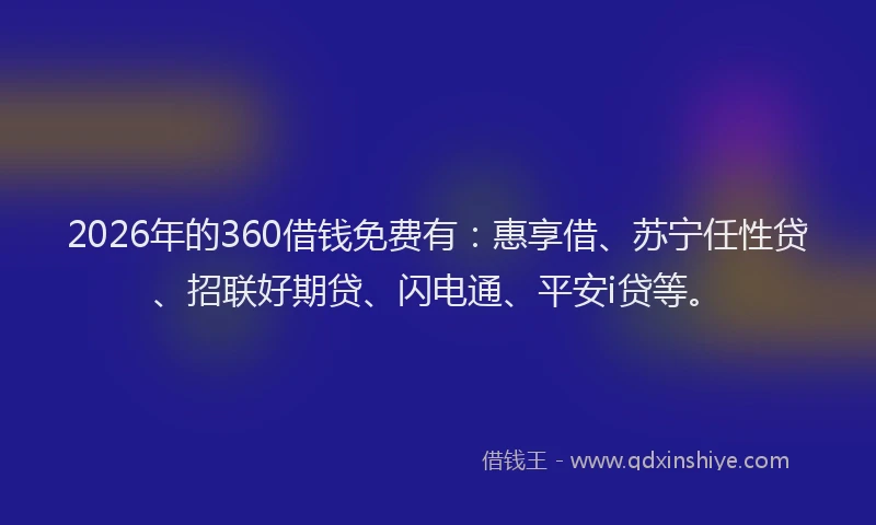 2026年的360借钱免费有：惠享借、苏宁任性贷、招联好期贷、闪电通、平安i贷等。