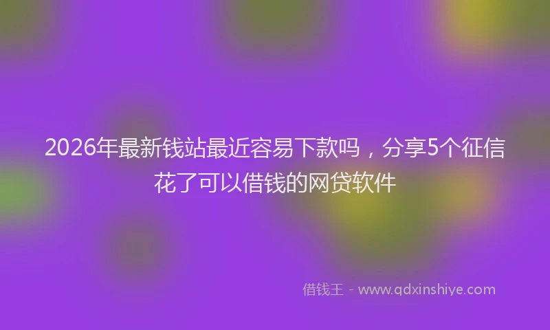 2026年最新钱站最近容易下款吗，分享5个征信花了可以借钱的网贷软件