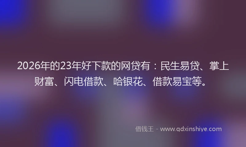 2026年的23年好下款的网贷有：民生易贷、掌上财富、闪电借款、哈银花、借款易宝等。