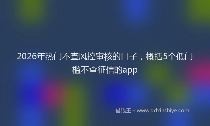 2026年热门不查风控审核的口子，概括5个低门槛不查征信的app