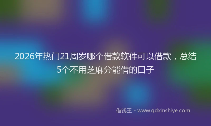 2026年热门21周岁哪个借款软件可以借款，总结5个不用芝麻分能借的口子