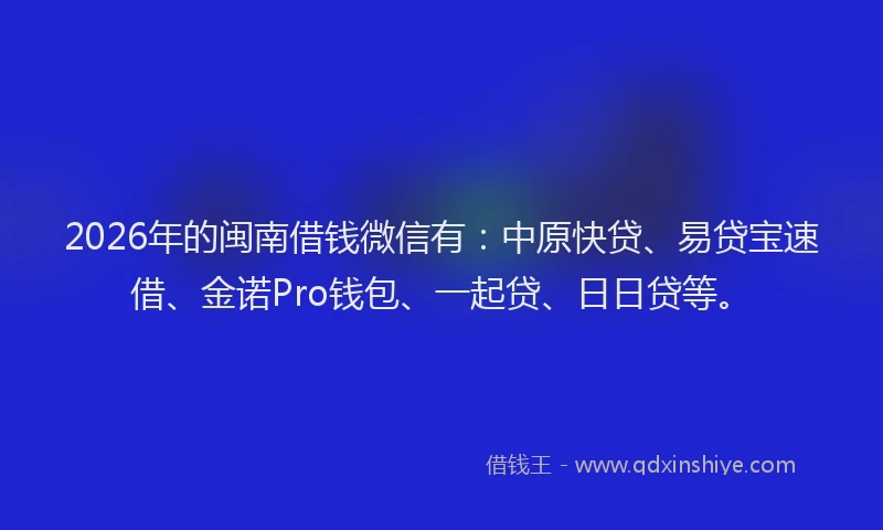 2026年的闽南借钱微信有：中原快贷、易贷宝速借、金诺Pro钱包、一起贷、日日贷等。