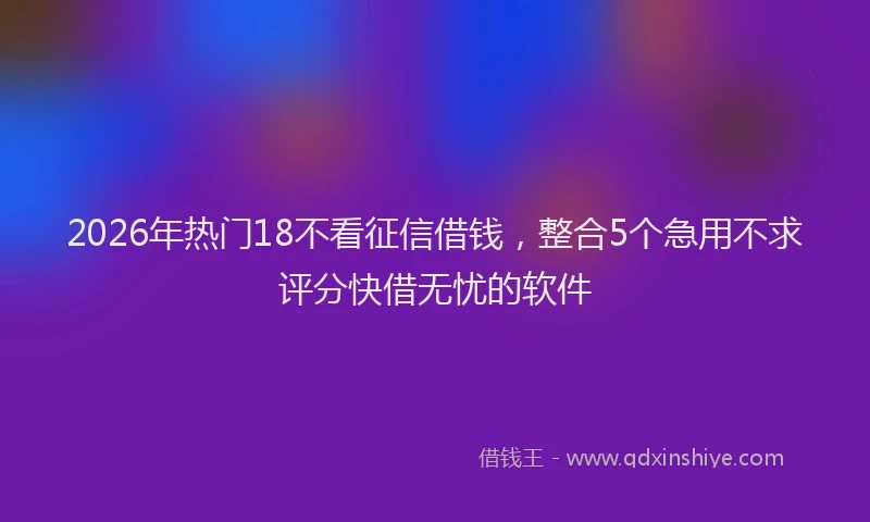 2026年热门18不看征信借钱，整合5个急用不求评分快借无忧的软件
