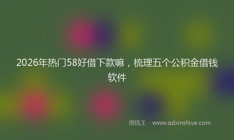 2026年热门58好借下款嘛，梳理五个公积金借钱软件