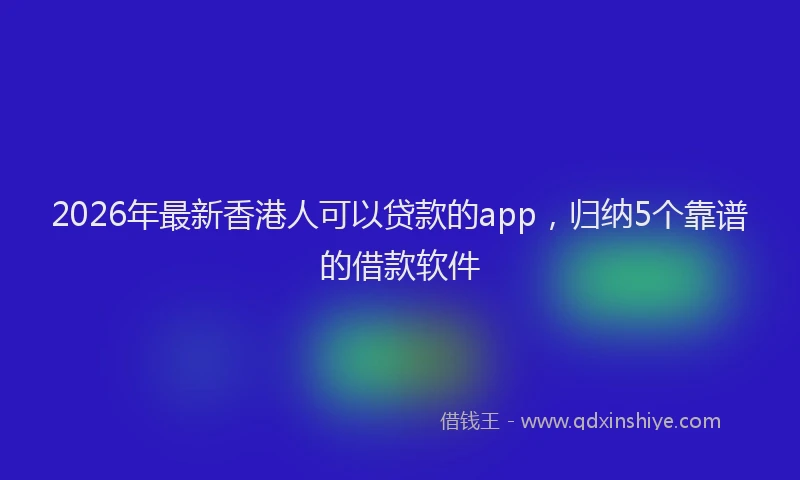 2026年最新香港人可以贷款的app，归纳5个靠谱的借款软件