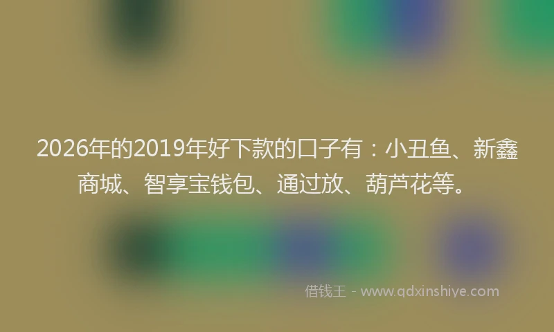 2026年的2019年好下款的口子有：小丑鱼、新鑫商城、智享宝钱包、通过放、葫芦花等。
