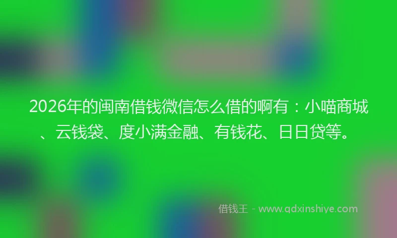 2026年的闽南借钱微信怎么借的啊有：小喵商城、云钱袋、度小满金融、有钱花、日日贷等。