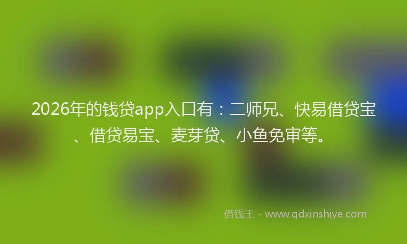 2026年的钱贷app入口有：二师兄、快易借贷宝、借贷易宝、麦芽贷、小鱼免审等。