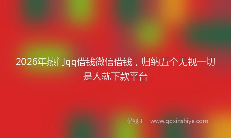 2026年热门qq借钱微信借钱，归纳五个无视一切是人就下款平台