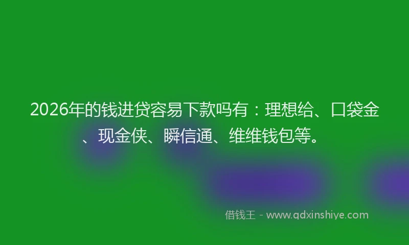 2026年的钱进贷容易下款吗有：理想给、口袋金、现金侠、瞬信通、维维钱包等。