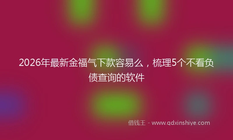 2026年最新金福气下款容易么，梳理5个不看负债查询的软件