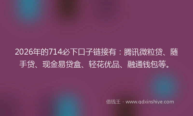 2026年的714必下口子链接有：腾讯微粒贷、随手贷、现金易贷盒、轻花优品、融通钱包等。