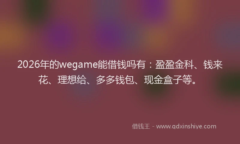 2026年的wegame能借钱吗有：盈盈金科、钱来花、理想给、多多钱包、现金盒子等。
