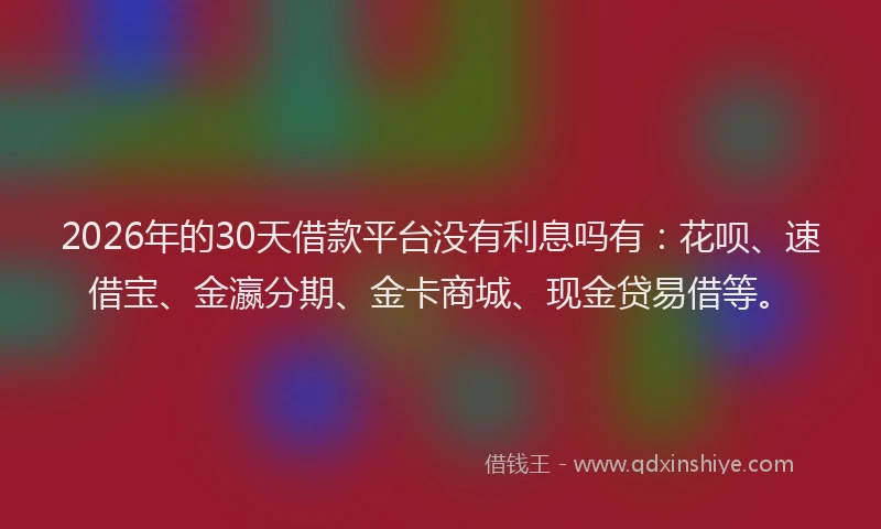 2026年的30天借款平台没有利息吗有：花呗、速借宝、金瀛分期、金卡商城、现金贷易借等。