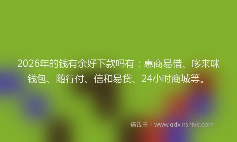 2026年的钱有余好下款吗有：惠商易借、哆来咪钱包、随行付、信和易贷、24小时商城等。
