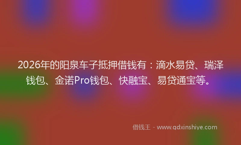 2026年的阳泉车子抵押借钱有：滴水易贷、瑞泽钱包、金诺Pro钱包、快融宝、易贷通宝等。