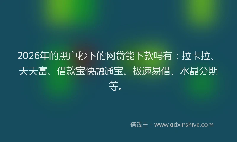2026年的黑户秒下的网贷能下款吗有：拉卡拉、天天富、借款宝快融通宝、极速易借、水晶分期等。