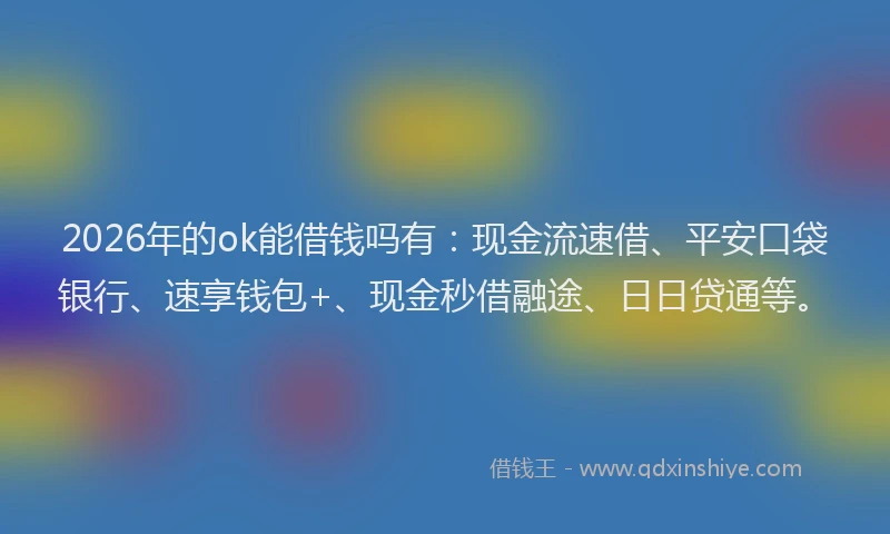 2026年的ok能借钱吗有：现金流速借、平安口袋银行、速享钱包+、现金秒借融途、日日贷通等。