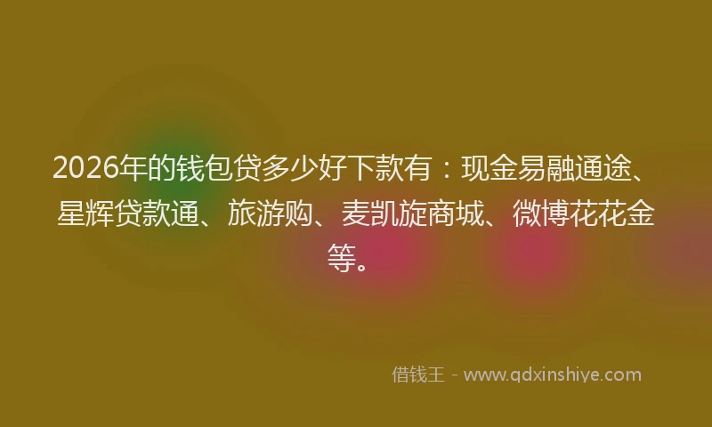 2026年的钱包贷多少好下款有：现金易融通途、星辉贷款通、旅游购、麦凯旋商城、微博花花金等。
