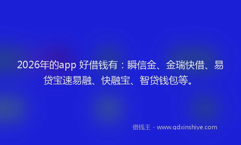 2026年的app 好借钱有：瞬信金、金瑞快借、易贷宝速易融、快融宝、智贷钱包等。