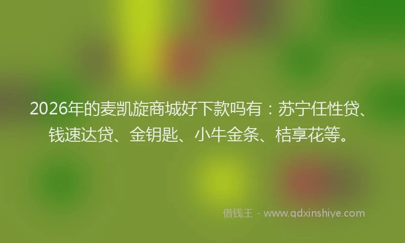 2026年的麦凯旋商城好下款吗有：苏宁任性贷、钱速达贷、金钥匙、小牛金条、桔享花等。