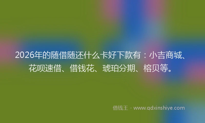 2026年的随借随还什么卡好下款有：小吉商城、花呗速借、借钱花、琥珀分期、榕贝等。